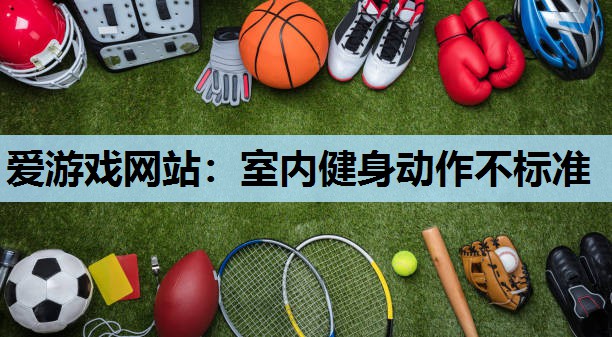 爱游戏网站：室内健身动作不标准