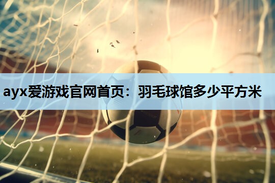 ayx爱游戏官网首页：羽毛球馆多少平方米