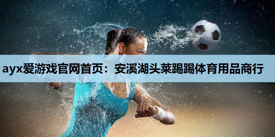 ayx爱游戏官网首页：安溪湖头莱踢踢体育用品商行