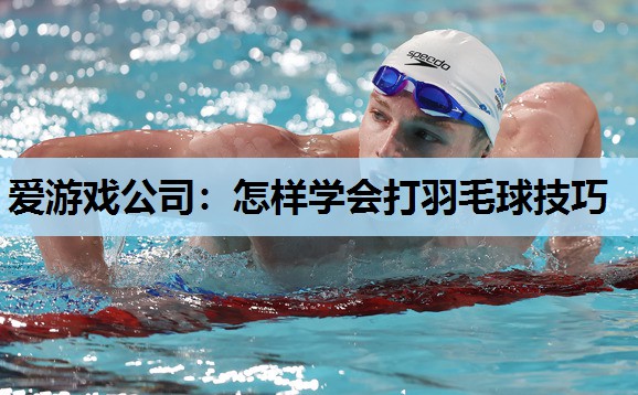 爱游戏公司：怎样学会打羽毛球技巧