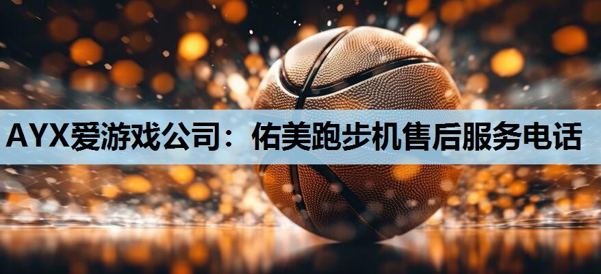AYX爱游戏公司：佑美跑步机售后服务电话