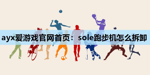 ayx爱游戏官网首页：sole跑步机怎么拆卸