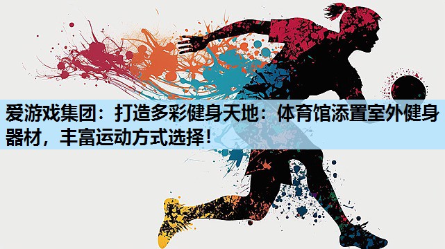 爱游戏集团：打造多彩健身天地：体育馆添置室外健身器材，丰富运动方式选择！