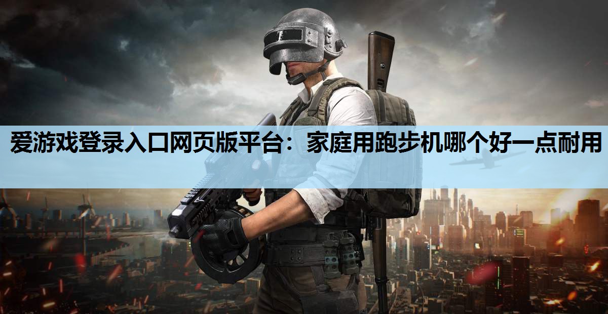 爱游戏登录入口网页版平台：家庭用跑步机哪个好一点耐用
