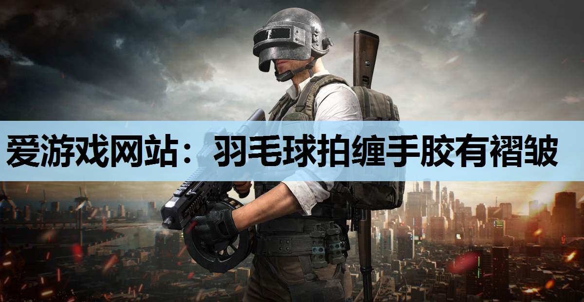 爱游戏网站：羽毛球拍缠手胶有褶皱