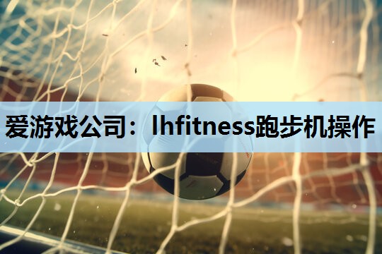 爱游戏公司：lhfitness跑步机操作
