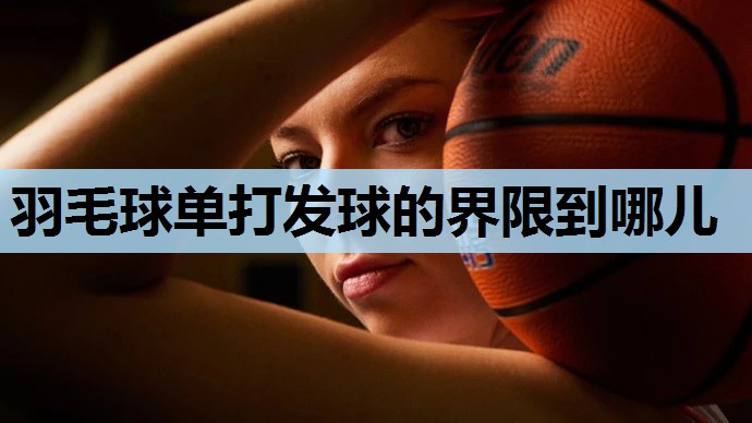 羽毛球单打发球的界限到哪儿
