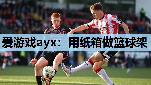 爱游戏ayx：用纸箱做篮球架