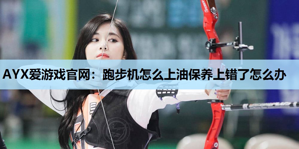 AYX爱游戏官网：跑步机怎么上油保养上错了怎么办