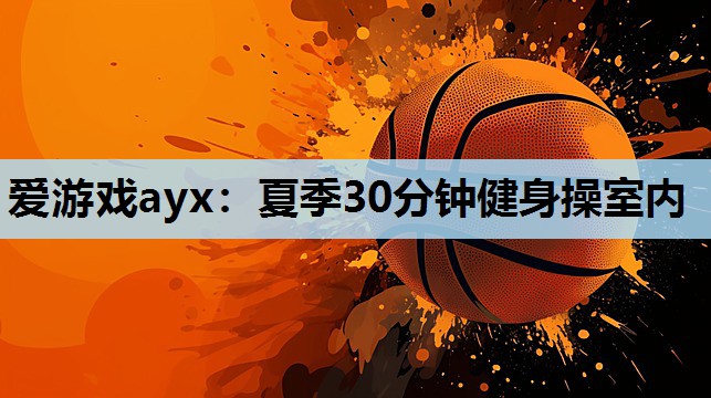 夏季30分钟健身操室内 夏季30分钟健身操室内
