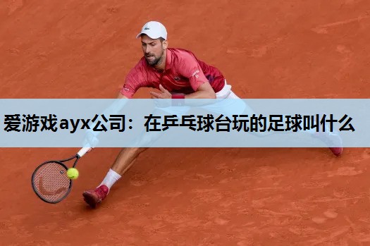 在乒乓球台玩的足球叫什么 在乒乓球台玩的足球叫什么