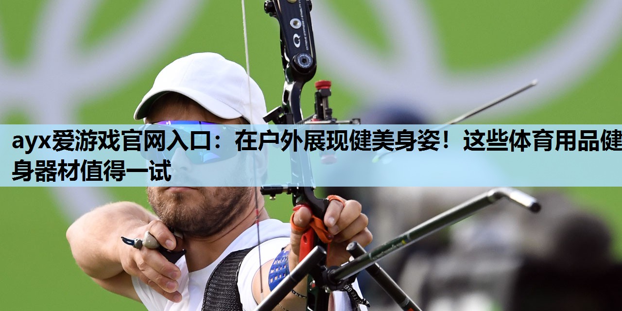 在户外展现健美身姿!这些体育用品健身器材值得一试 在户外展现健美身姿!这些体育用品健身器材值得一试