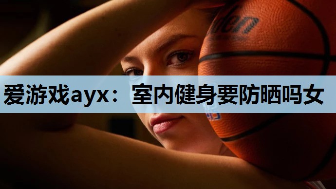 室内健身要防晒吗女 室内健身要防晒吗女