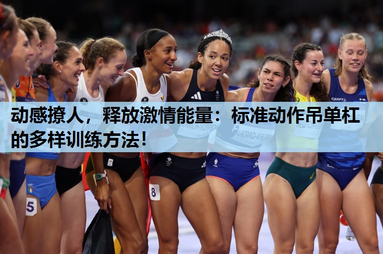 动感撩人,释放激情能量:标准动作吊单杠的多样训练方法! 动感撩人,释放激情能量:标准动作吊单杠的多样训练方法!