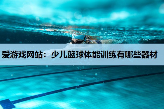 少儿篮球体能训练有哪些器材 少儿篮球体能训练有哪些器材