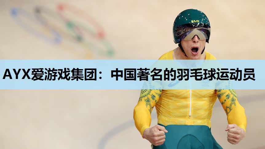 中国著名的羽毛球运动员 中国著名的羽毛球运动员