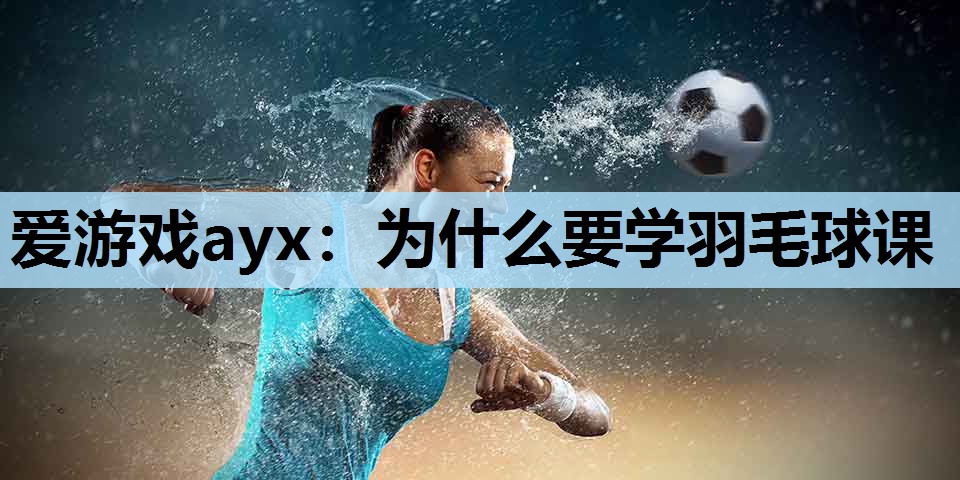 为什么要学羽毛球课 为什么要学羽毛球课