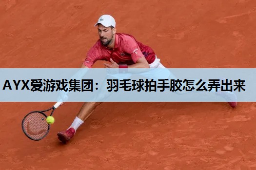羽毛球拍手胶怎么弄出来 羽毛球拍手胶怎么弄出来