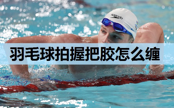 羽毛球拍握把胶怎么缠 羽毛球拍握把胶怎么缠