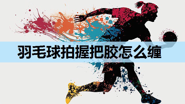 羽毛球拍握把胶怎么缠 羽毛球拍握把胶怎么缠