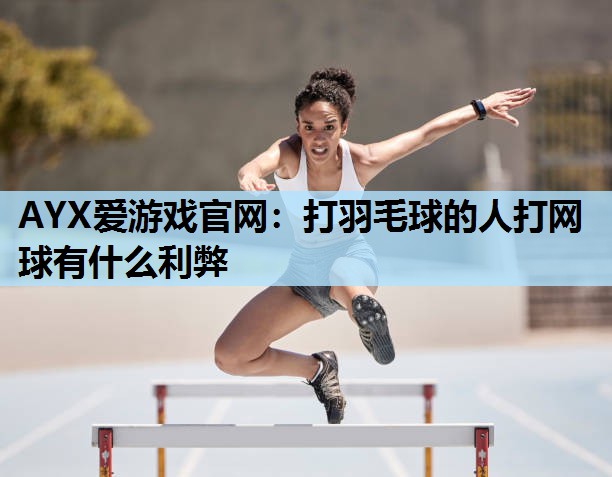 打羽毛球的人打网球有什么利弊 打羽毛球的人打网球有什么利弊