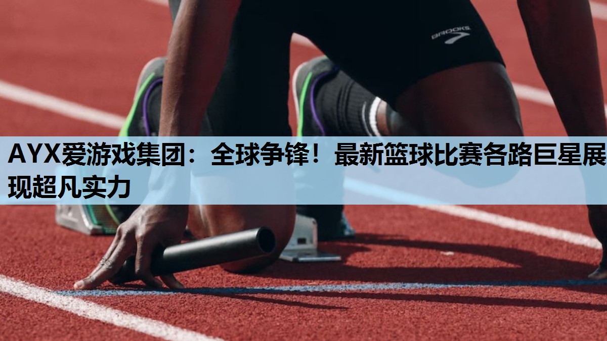 全球争锋!最新篮球比赛各路巨星展现超凡实力 全球争锋!最新篮球比赛各路巨星展现超凡实力