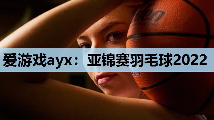 亚锦赛羽毛球2022 亚锦赛羽毛球2022