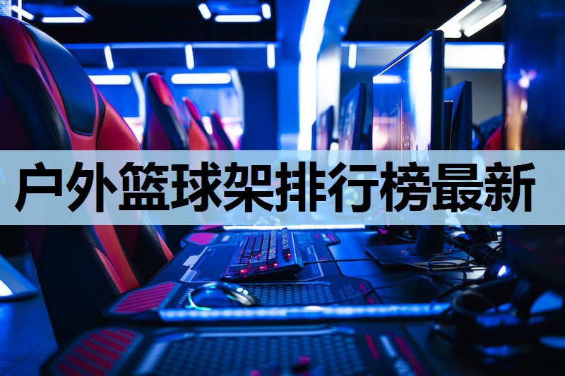 户外篮球架排行榜最新 户外篮球架排行榜最新