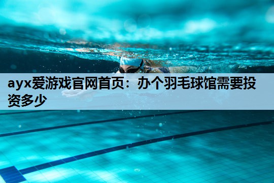 办个羽毛球馆需要投资多少 办个羽毛球馆需要投资多少