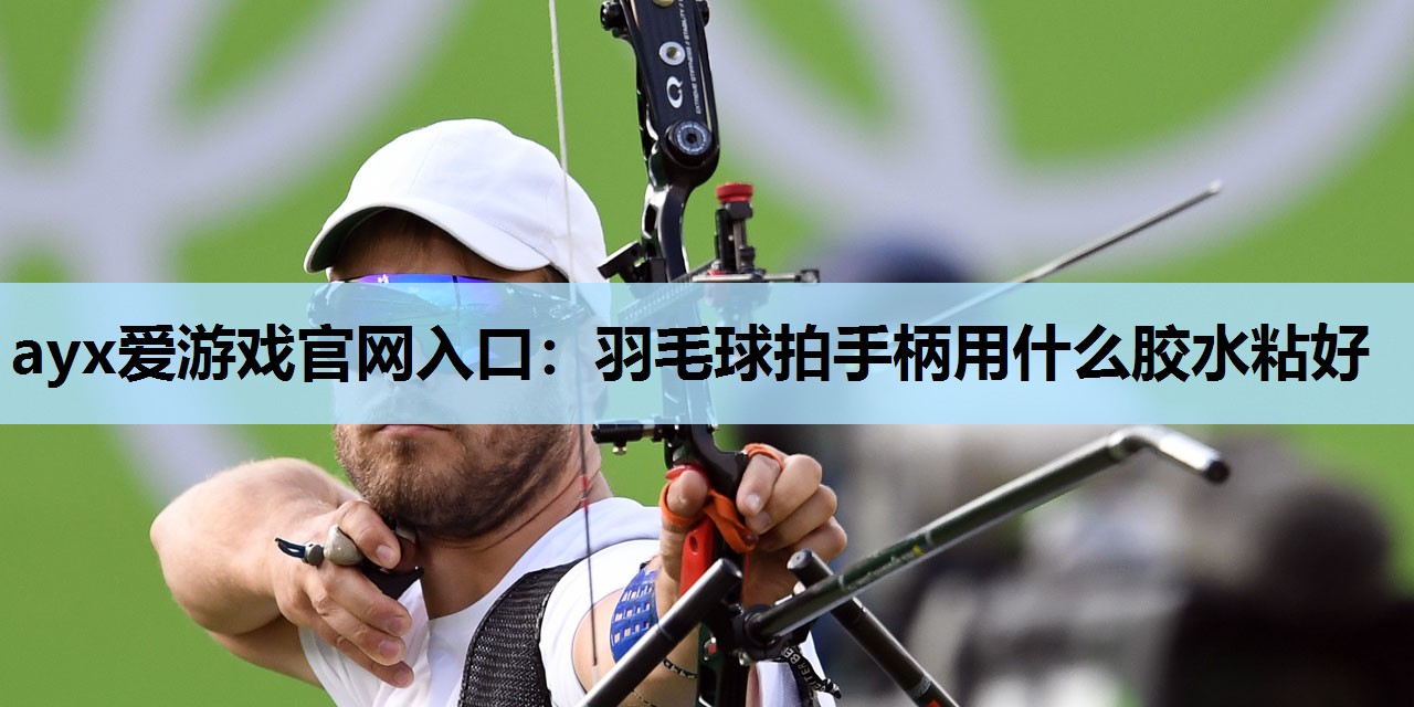 羽毛球拍手柄用什么胶水粘好 羽毛球拍手柄用什么胶水粘好