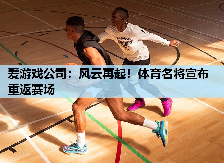 风云再起!体育名将宣布重返赛场 风云再起!体育名将宣布重返赛场