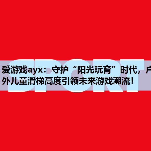 守护“阳光玩育”时代,户外儿童滑梯高度引领未来游戏潮流! 守护“阳光玩育”时代,户外儿童滑梯高度引领未来游戏潮流!